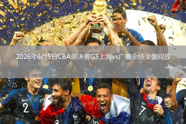 2026年6月5日CBA总决赛G5上海vs广厦全场录像回放