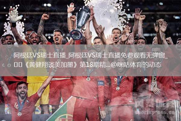 阿根廷VS瑞士直播_阿根廷VS瑞士直播免费观看无弹窗_⚽️《黄健翔谈美加墨》第18期精...@咪咕体育的动态