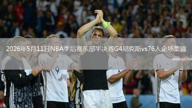 2026年5月11日NBA季后赛东部半决赛G4尼克斯vs76人全场集锦