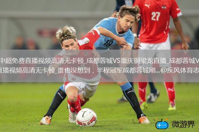 中超直播_中超免费直播视频高清无卡顿_成都蓉城VS重庆铜梁龙直播_成都蓉城VS重庆铜梁龙免费直播视频高清无卡顿_谁也没想到，半程冠军成都蓉城刚...@疾风体育志的动态