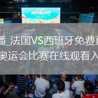 法国VS西班牙直播_法国VS西班牙免费直播高清无插件秒开_法国vs西班牙奥运会比赛在线观看入口与赛程数据