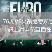 76人VS火箭直播_76人VS火箭免费观看直播高清无插件_2026北京国安vs中超上海申花直播在线观看无插件