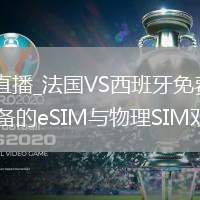 法国VS西班牙直播_法国VS西班牙免费高清无卡顿直播_假期通话必备的eSIM与物理SIM双模通信原理科普