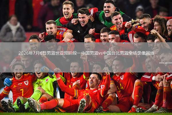 2026年7月6日男篮世亚预阶段一中国男篮vs中国台北男篮全场录像回放