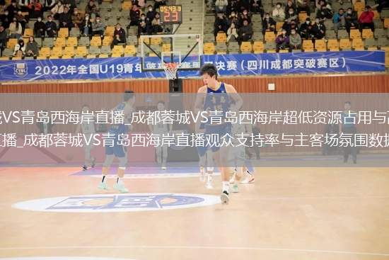 成都蓉城VS青岛西海岸直播_成都蓉城VS青岛西海岸超低资源占用与高效内存管理直播_成都蓉城VS青岛西海岸直播观众支持率与主客场氛围数据展示