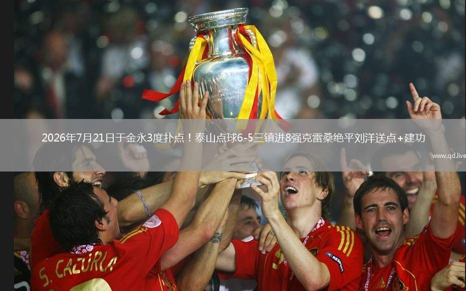 2026年7月21日于金永3度扑点！泰山点球6-5三镇进8强克雷桑绝平刘洋送点+建功