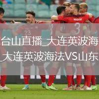 大连英波海法VS山东台山直播_大连英波海法VS山东台山高清直播免费无插件观看_大连英波海法VS山东台山直播视频直播