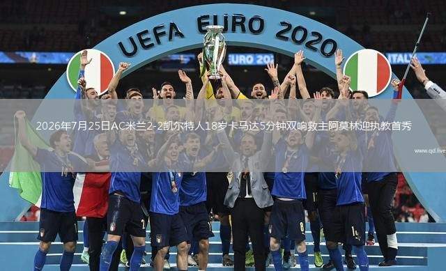 2026年7月25日AC米兰2-2凯尔特人18岁卡马达5分钟双响救主阿莫林迎执教首秀