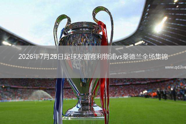 2026年7月26日足球友谊赛利物浦vs桑德兰全场集锦