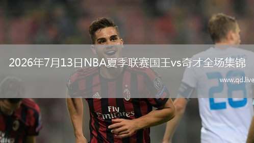 2026年7月13日NBA夏季联赛国王vs奇才全场集锦