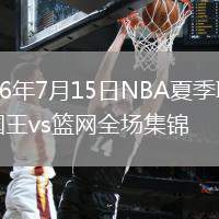 2026年7月15日NBA夏季联赛国王vs篮网全场集锦