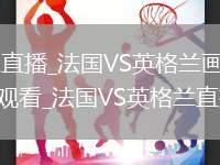 法国VS英格兰直播_法国VS英格兰画质优先免费高清直播在线观看_法国VS英格兰直播赛事回放