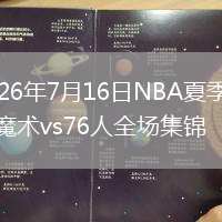 2026年7月16日NBA夏季联赛魔术vs76人全场集锦