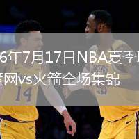 2026年7月17日NBA夏季联赛篮网vs火箭全场集锦