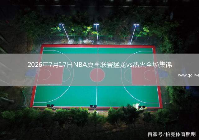 2026年7月17日NBA夏季联赛猛龙vs热火全场集锦