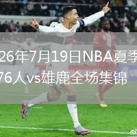 2026年7月19日NBA夏季联赛76人vs雄鹿全场集锦