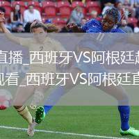西班牙VS阿根廷直播_西班牙VS阿根廷超流畅体验高清免费无插件直播观看_西班牙VS阿根廷直播超流畅体验