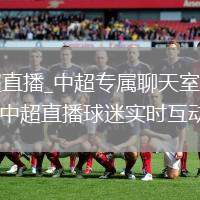 中超直播_中超专属聊天室陪看_中超直播球迷实时互动交流