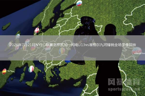 2026年7月21日NYBO联赛北京贰加一闪电U13vs准格尔九河锋锐全场录像回放