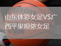 山东体彩女足VS广西平果呗侬女足