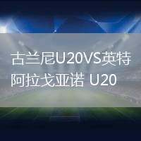 古兰尼U20VS英特阿拉戈亚诺 U20