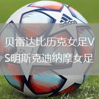贝雷达比历克女足VS明斯克迪纳摩女足