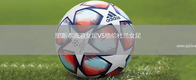 里斯本流浪女足VS格伦杜兰女足